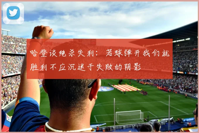 哈登谈绝杀失利：若球弹开我们就胜利不应沉迷于失败的阴影