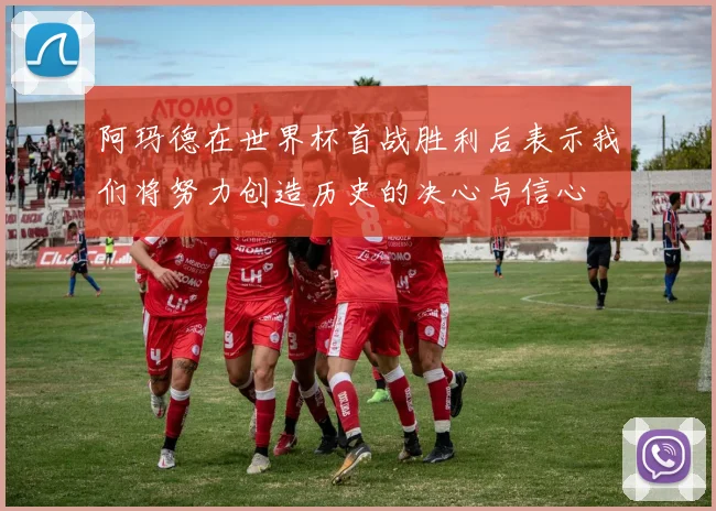 阿玛德在世界杯首战胜利后表示我们将努力创造历史的决心与信心