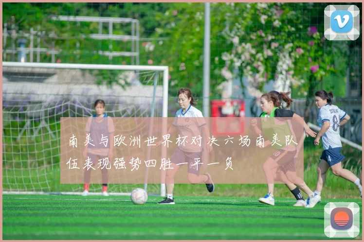 南美与欧洲世界杯对决六场南美队伍表现强势四胜一平一负