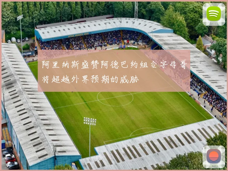 阿里纳斯盛赞阿德巴约组合字母哥将超越外界预期的威胁
