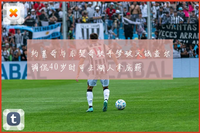 约基奇与东契奇联手梦破灭钱查尔调侃40岁时可去湖人拿底薪