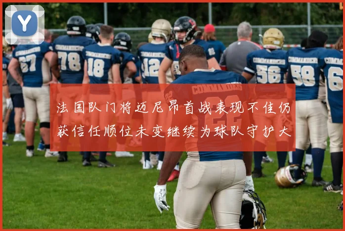 法国队门将迈尼昂首战表现不佳仍获信任顺位未变继续为球队守护大门