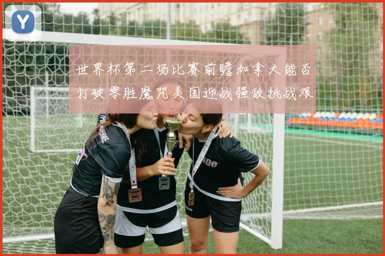 世界杯第二场比赛前瞻加拿大能否打破零胜魔咒美国迎战强敌挑战艰巨