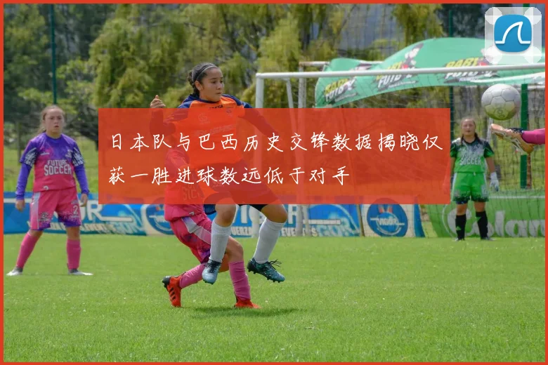 日本队与巴西历史交锋数据揭晓仅获一胜进球数远低于对手