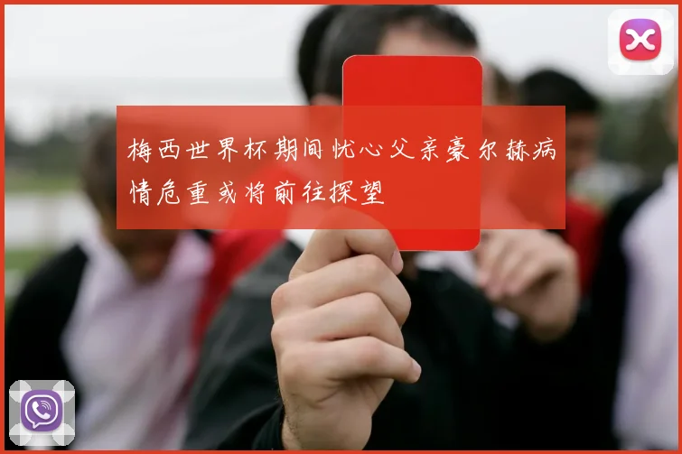 梅西世界杯期间忧心父亲豪尔赫病情危重或将前往探望