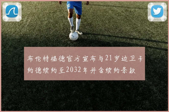 布伦特福德官方宣布与21岁边卫卡约德续约至2032年并含续约条款