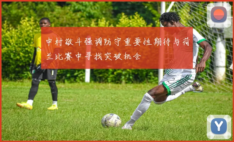 中村敬斗强调防守重要性期待与荷兰比赛中寻找突破机会