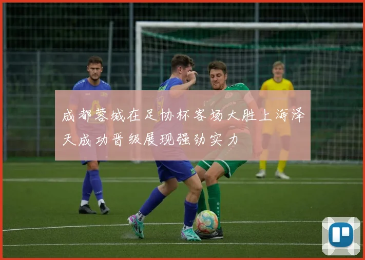 成都蓉城在足协杯客场大胜上海泽天成功晋级展现强劲实力