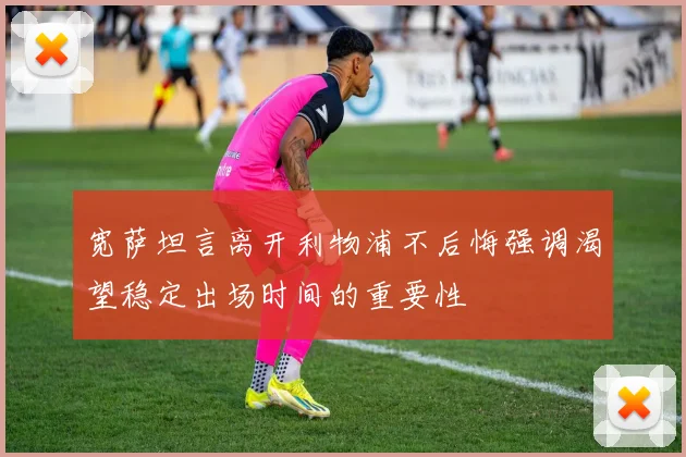 宽萨坦言离开利物浦不后悔强调渴望稳定出场时间的重要性