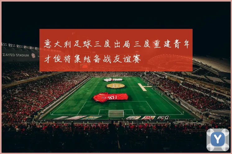 意大利足球三度出局三度重建青年才俊将集结备战友谊赛