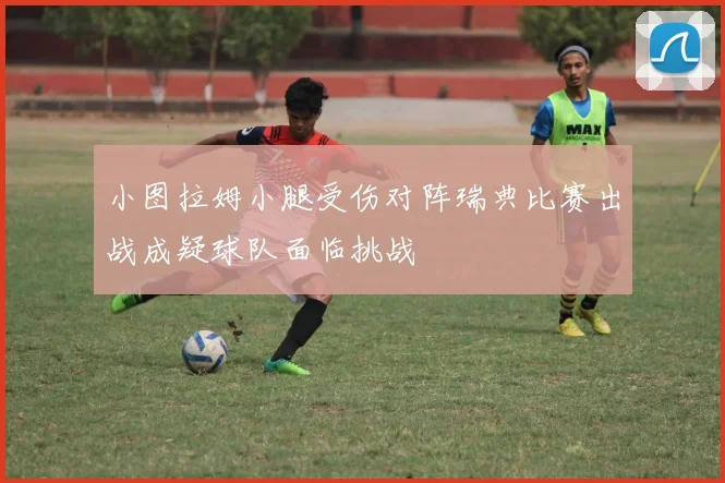 小图拉姆小腿受伤对阵瑞典比赛出战成疑球队面临挑战