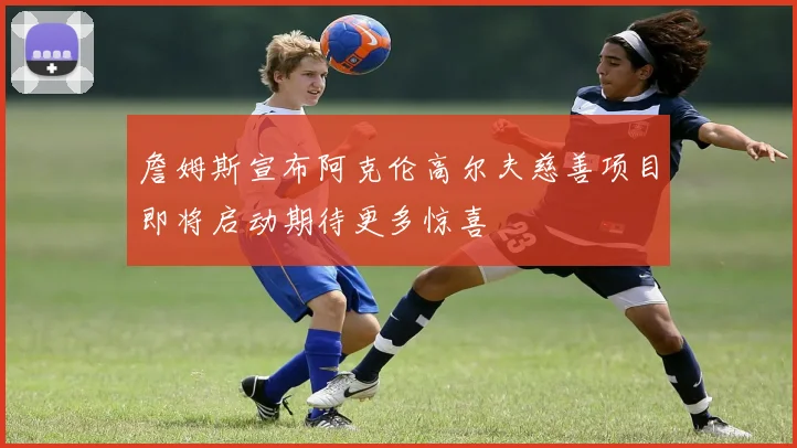 詹姆斯宣布阿克伦高尔夫慈善项目即将启动期待更多惊喜