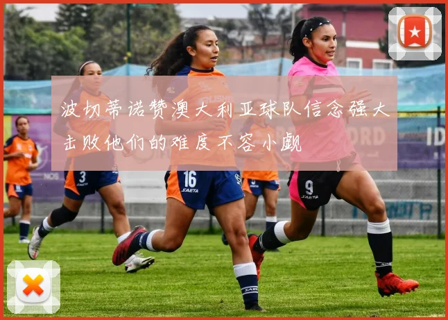 波切蒂诺赞澳大利亚球队信念强大击败他们的难度不容小觑
