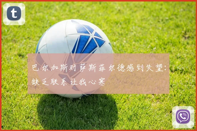 巴尔加斯对萨斯菲尔德感到失望：缺乏联系让我心寒