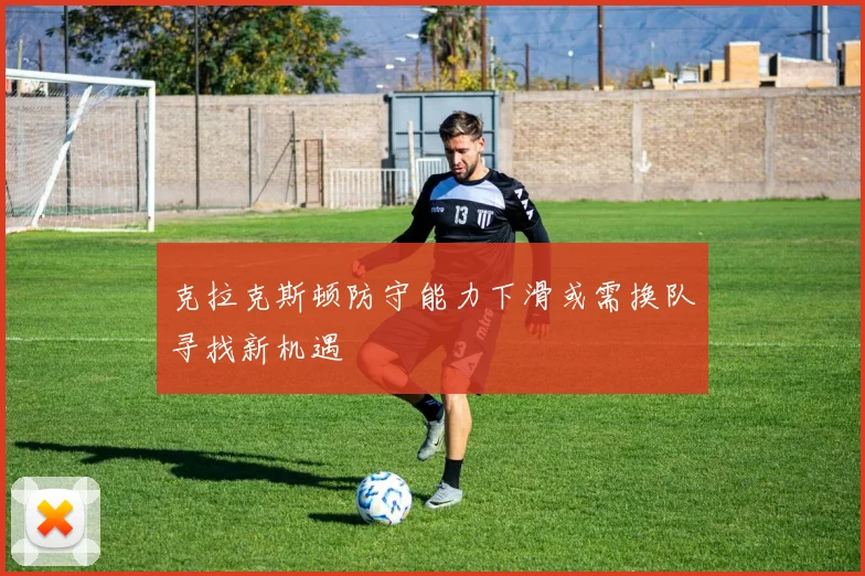 克拉克斯顿防守能力下滑或需换队寻找新机遇