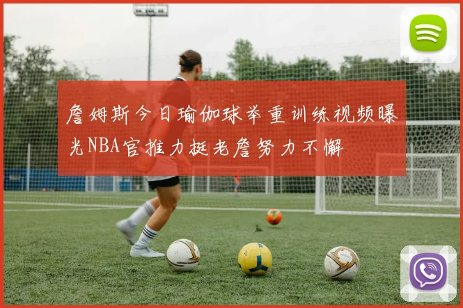 詹姆斯今日瑜伽球举重训练视频曝光NBA官推力挺老詹努力不懈