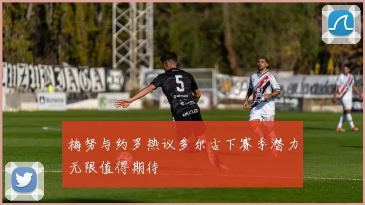梅努与约罗热议多尔古下赛季潜力无限值得期待