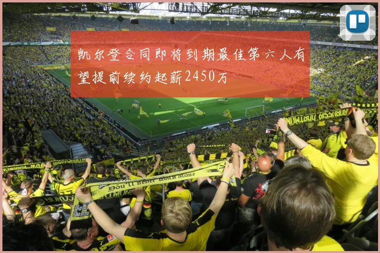 凯尔登合同即将到期最佳第六人有望提前续约起薪2450万