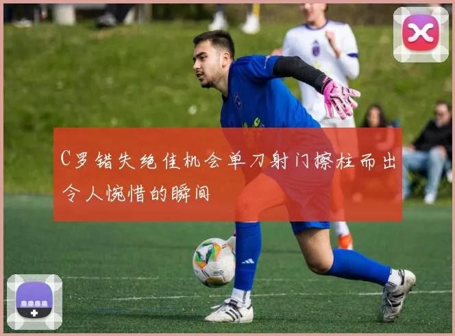 C罗错失绝佳机会单刀射门擦柱而出令人惋惜的瞬间