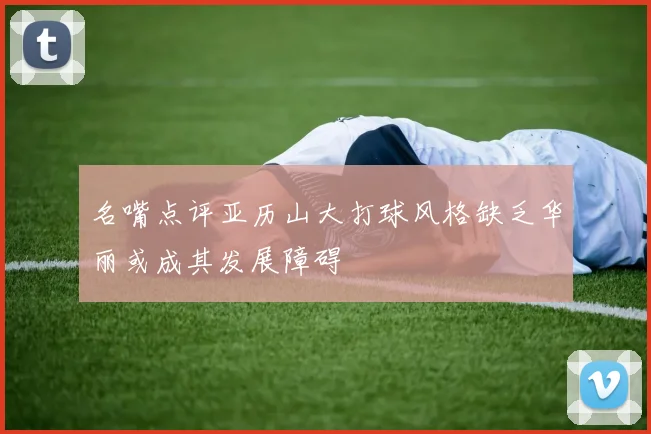 名嘴点评亚历山大打球风格缺乏华丽或成其发展障碍