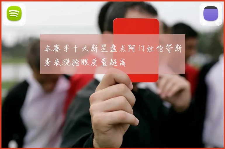 本赛季十大新星盘点阿门杜伦等新秀表现抢眼质量超高