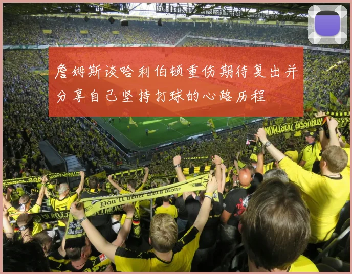 詹姆斯谈哈利伯顿重伤期待复出并分享自己坚持打球的心路历程