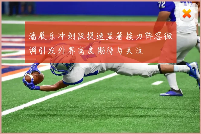 潘展乐冲刺段提速显著接力阵容微调引发外界高度期待与关注