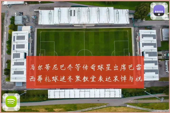 马尔蒂尼巴乔等传奇球星出席巴雷西葬礼球迷齐聚教堂表达哀悼与祝福