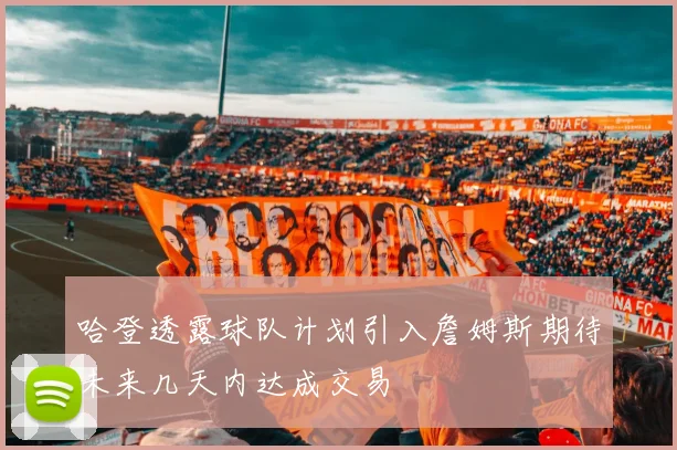 哈登透露球队计划引入詹姆斯期待未来几天内达成交易