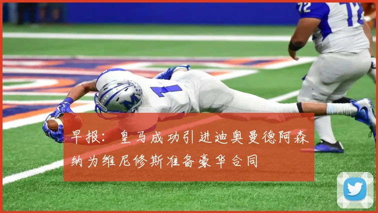 早报：皇马成功引进迪奥曼德阿森纳为维尼修斯准备豪华合同